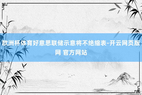 欧洲杯体育好意思联储示意将不绝缩表-开云网页版网 官方网站