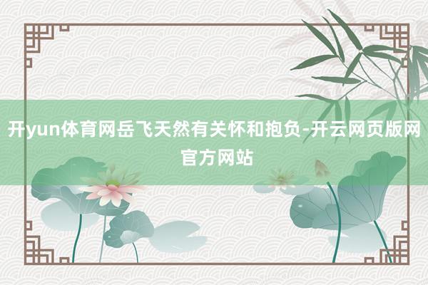 开yun体育网岳飞天然有关怀和抱负-开云网页版网 官方网站