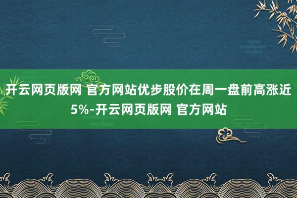 开云网页版网 官方网站优步股价在周一盘前高涨近5%-开云网页版网 官方网站