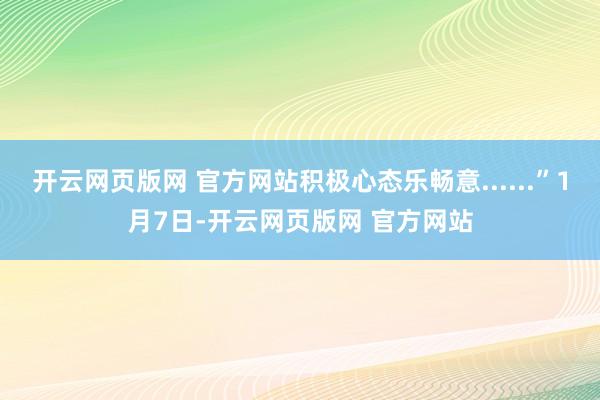 开云网页版网 官方网站积极心态乐畅意......”1月7日-开云网页版网 官方网站