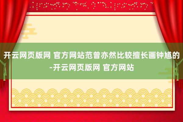 开云网页版网 官方网站范曾亦然比较擅长画钟馗的-开云网页版网 官方网站