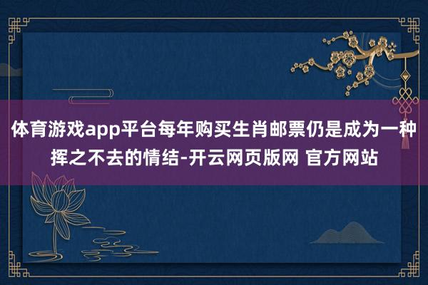 体育游戏app平台每年购买生肖邮票仍是成为一种挥之不去的情结-开云网页版网 官方网站