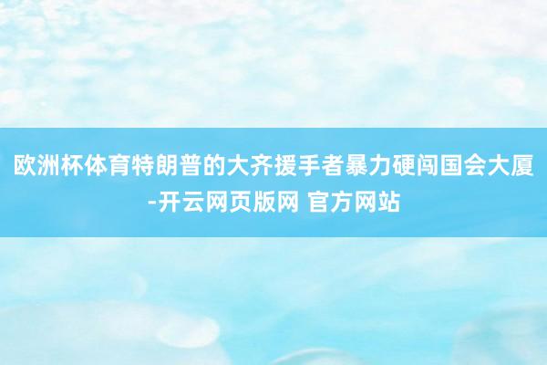 欧洲杯体育特朗普的大齐援手者暴力硬闯国会大厦-开云网页版网 官方网站