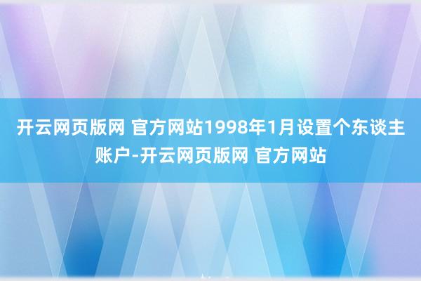 开云网页版网 官方网站1998年1月设置个东谈主账户-开云网页版网 官方网站