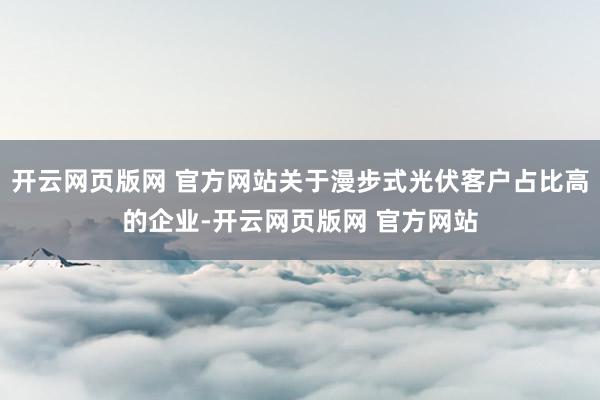 开云网页版网 官方网站关于漫步式光伏客户占比高的企业-开云网页版网 官方网站