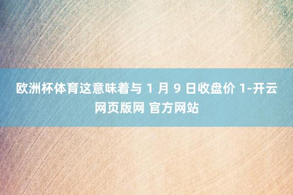 欧洲杯体育这意味着与 1 月 9 日收盘价 1-开云网页版网 官方网站