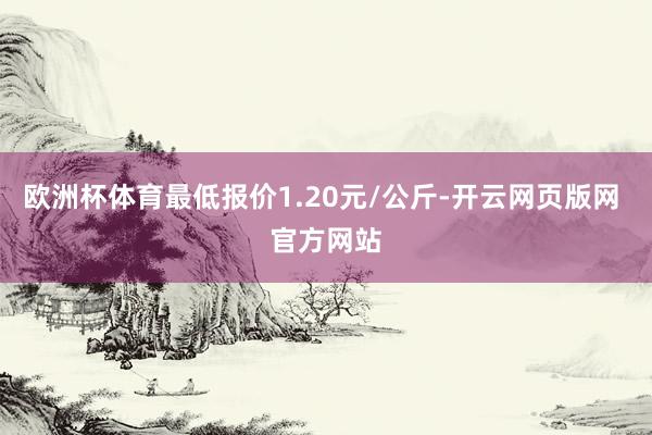 欧洲杯体育最低报价1.20元/公斤-开云网页版网 官方网站