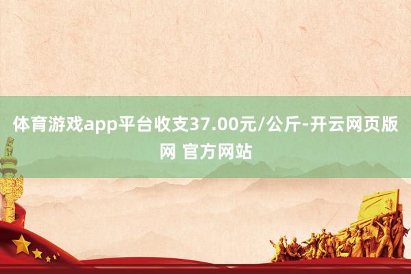 体育游戏app平台收支37.00元/公斤-开云网页版网 官方网站