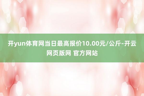 开yun体育网当日最高报价10.00元/公斤-开云网页版网 官方网站