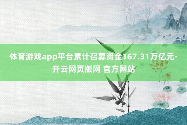 体育游戏app平台累计召募资金167.31万亿元-开云网页版网 官方网站