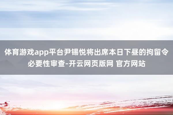 体育游戏app平台尹锡悦将出席本日下昼的拘留令必要性审查-开云网页版网 官方网站