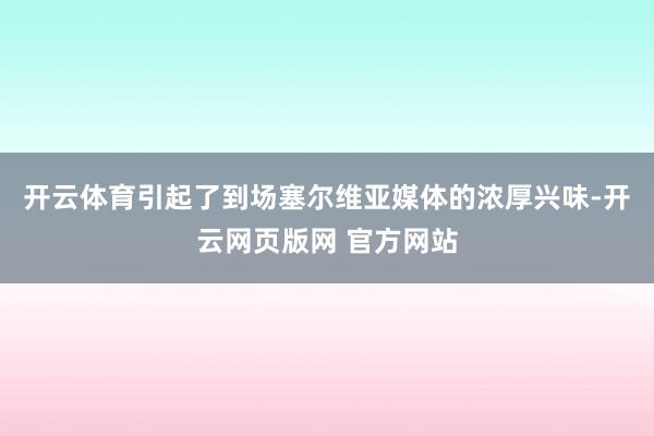 开云体育引起了到场塞尔维亚媒体的浓厚兴味-开云网页版网 官方网站