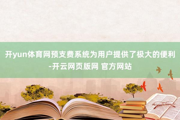 开yun体育网预支费系统为用户提供了极大的便利-开云网页版网 官方网站