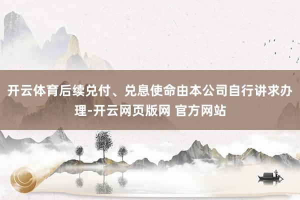 开云体育后续兑付、兑息使命由本公司自行讲求办理-开云网页版网 官方网站