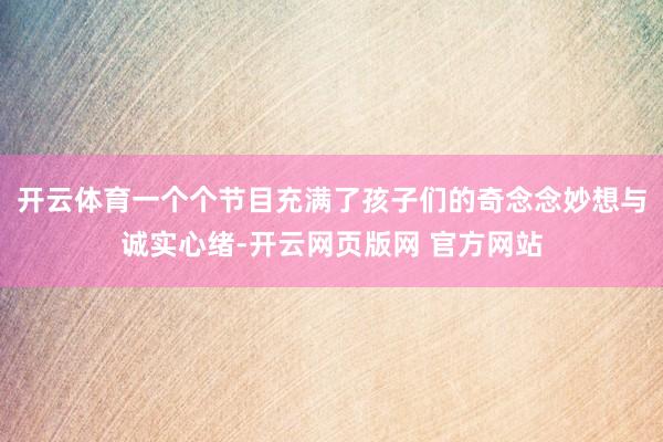 开云体育一个个节目充满了孩子们的奇念念妙想与诚实心绪-开云网页版网 官方网站