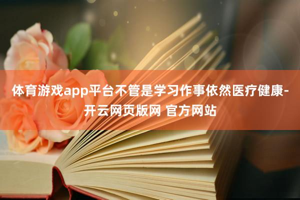 体育游戏app平台不管是学习作事依然医疗健康-开云网页版网 官方网站