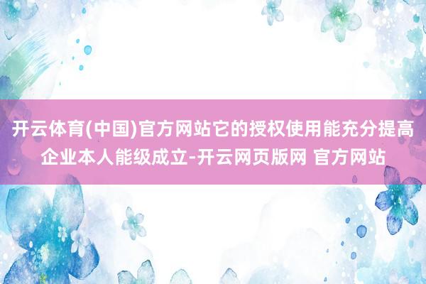 开云体育(中国)官方网站它的授权使用能充分提高企业本人能级成立-开云网页版网 官方网站