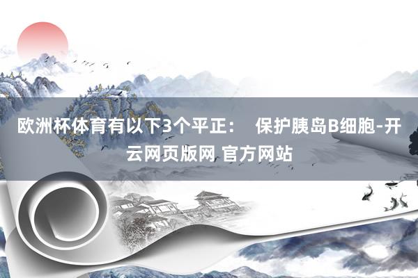 欧洲杯体育有以下3个平正：  保护胰岛B细胞-开云网页版网 官方网站