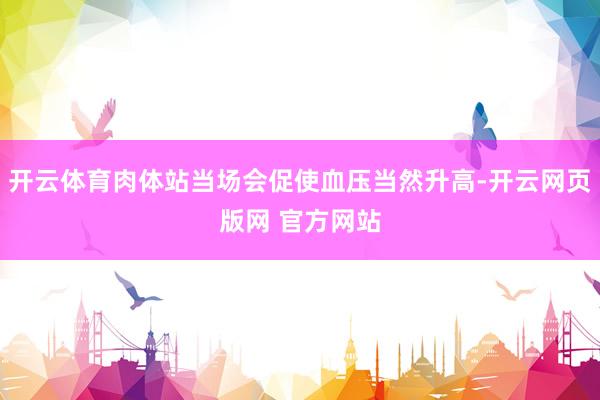 开云体育肉体站当场会促使血压当然升高-开云网页版网 官方网站