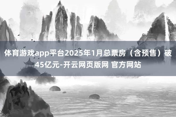 体育游戏app平台2025年1月总票房（含预售）破45亿元-开云网页版网 官方网站