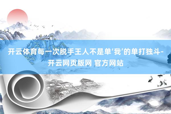 开云体育每一次脱手王人不是单‘我’的单打独斗-开云网页版网 官方网站