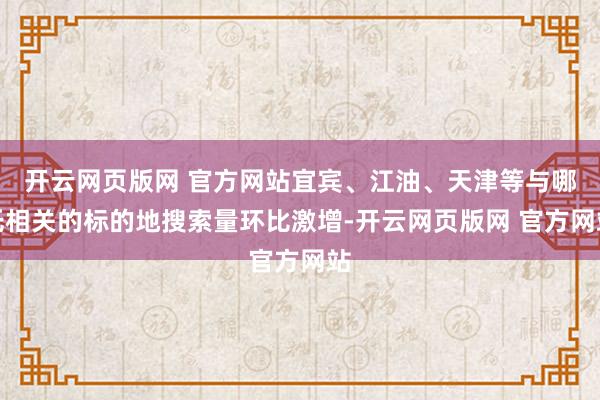 开云网页版网 官方网站宜宾、江油、天津等与哪吒相关的标的地搜索量环比激增-开云网页版网 官方网站