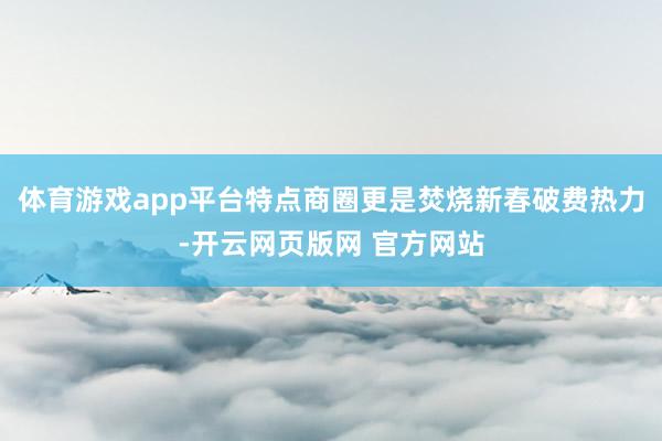 体育游戏app平台特点商圈更是焚烧新春破费热力-开云网页版网 官方网站