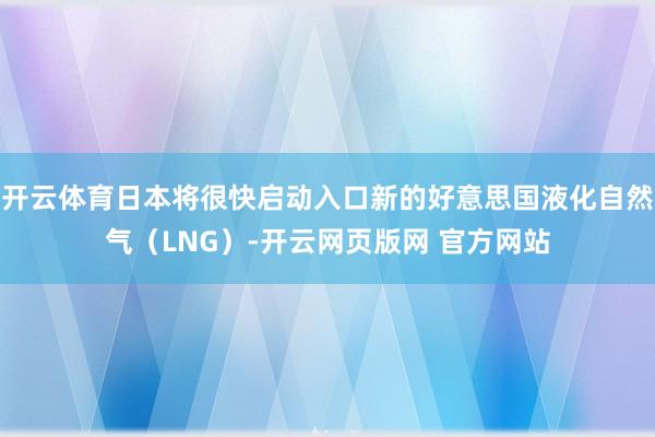 开云体育日本将很快启动入口新的好意思国液化自然气（LNG）-开云网页版网 官方网站