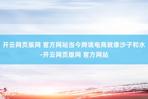 开云网页版网 官方网站当今跨境电商就像沙子和水-开云网页版网 官方网站