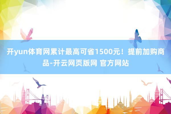 开yun体育网累计最高可省1500元！提前加购商品-开云网页版网 官方网站