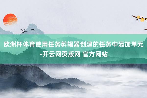 欧洲杯体育使用任务剪辑器创建的任务中添加单元-开云网页版网 官方网站