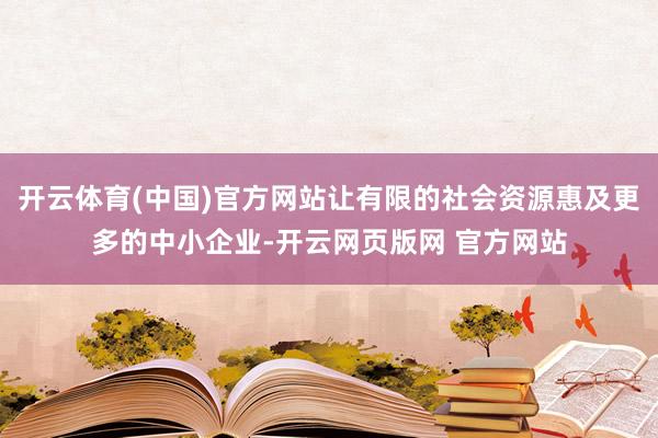 开云体育(中国)官方网站让有限的社会资源惠及更多的中小企业-开云网页版网 官方网站