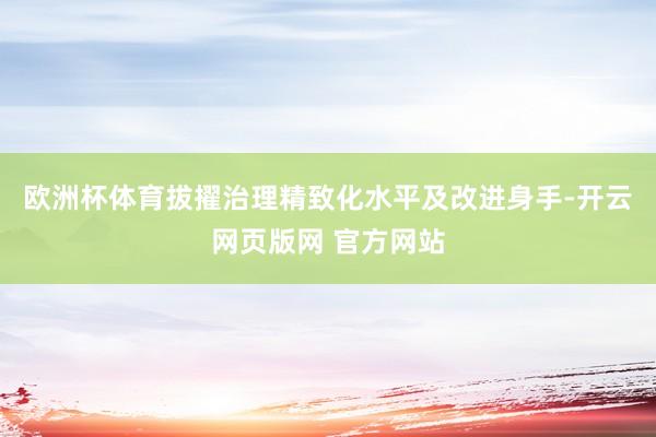 欧洲杯体育拔擢治理精致化水平及改进身手-开云网页版网 官方网站