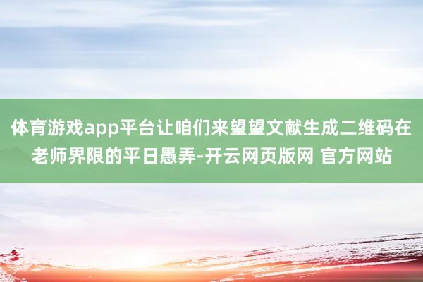 体育游戏app平台让咱们来望望文献生成二维码在老师界限的平日愚弄-开云网页版网 官方网站