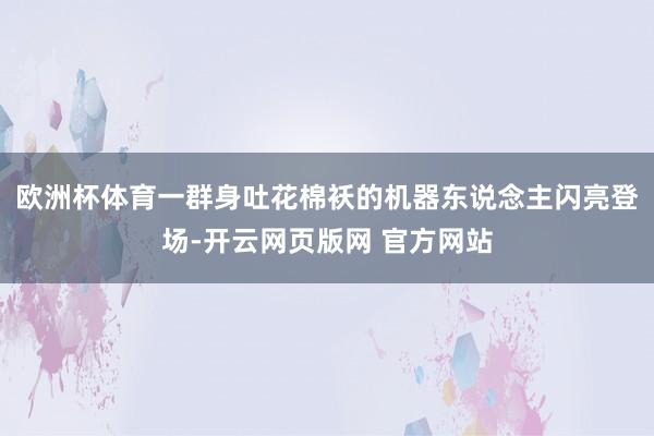 欧洲杯体育一群身吐花棉袄的机器东说念主闪亮登场-开云网页版网 官方网站