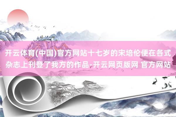 开云体育(中国)官方网站十七岁的宋培伦便在各式杂志上刊登了我方的作品-开云网页版网 官方网站