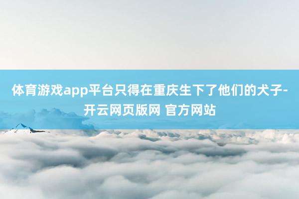 体育游戏app平台只得在重庆生下了他们的犬子-开云网页版网 官方网站