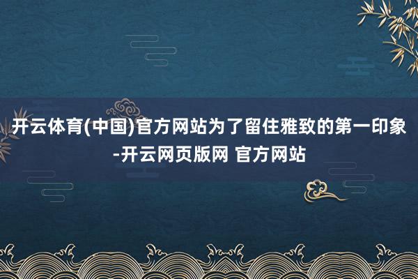 开云体育(中国)官方网站为了留住雅致的第一印象-开云网页版网 官方网站