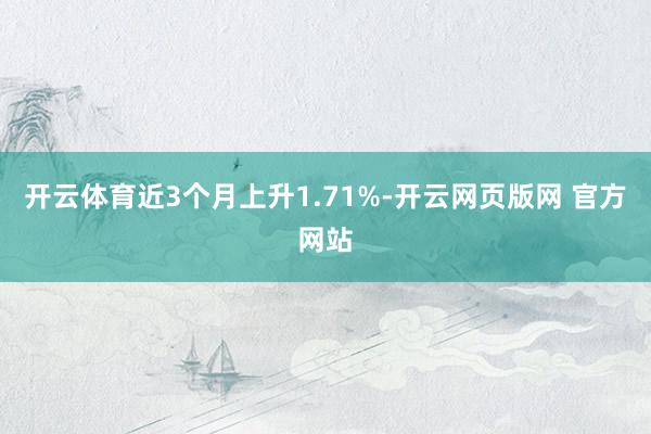 开云体育近3个月上升1.71%-开云网页版网 官方网站