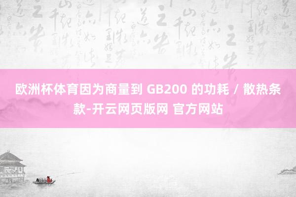 欧洲杯体育因为商量到 GB200 的功耗 / 散热条款-开云网页版网 官方网站