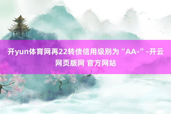 开yun体育网再22转债信用级别为“AA-”-开云网页版网 官方网站