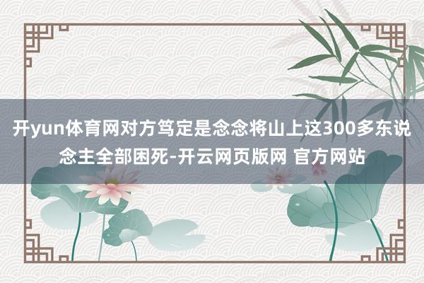 开yun体育网对方笃定是念念将山上这300多东说念主全部困死-开云网页版网 官方网站