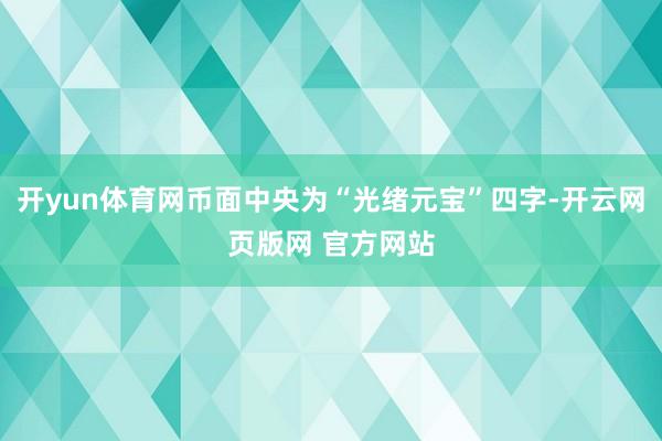 开yun体育网币面中央为“光绪元宝”四字-开云网页版网 官方网站